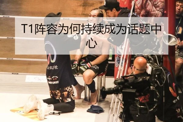T1阵容为何持续成为话题中心