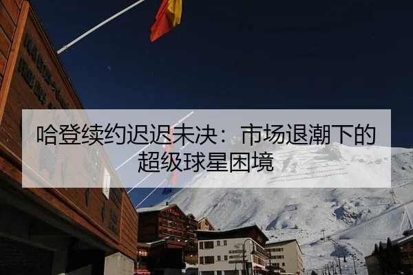 哈登续约迟迟未决：市场退潮下的超级球星困境