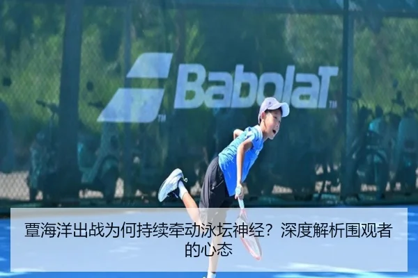 覃海洋出战为何持续牵动泳坛神经？深度解析围观者的心态